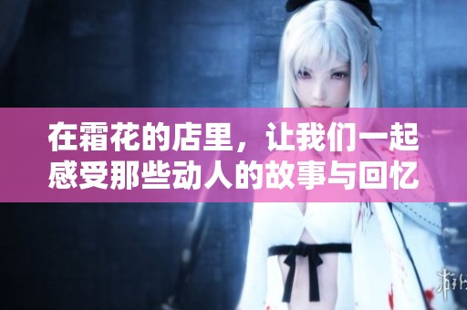 在霜花的店里，让我们一起感受那些动人的故事与回忆