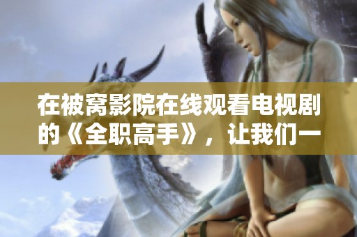 在被窝影院在线观看电视剧的《全职高手》，让我们一起追逐梦想的热血之旅