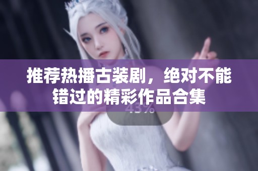 推荐热播古装剧，绝对不能错过的精彩作品合集
