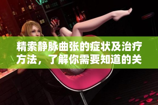 精索静脉曲张的症状及治疗方法，了解你需要知道的关键点