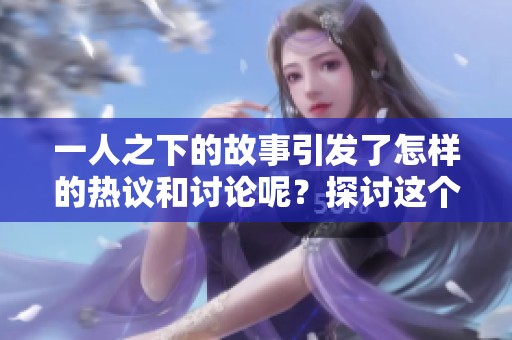 一人之下的故事引发了怎样的热议和讨论呢？探讨这个引人入胜的主题。