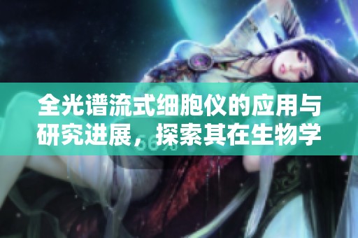 全光谱流式细胞仪的应用与研究进展，探索其在生物学研究中的重要性