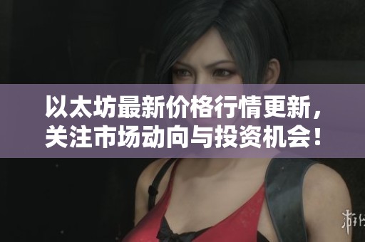 以太坊最新价格行情更新，关注市场动向与投资机会！