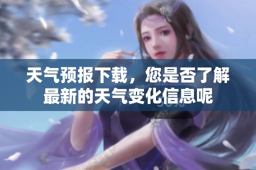 天气预报下载，您是否了解最新的天气变化信息呢