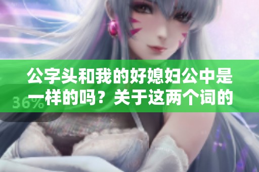 公字头和我的好媳妇公中是一样的吗？关于这两个词的探讨很有意思。