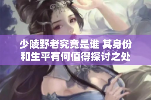 少陵野老究竟是谁 其身份和生平有何值得探讨之处