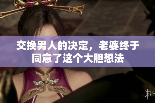 交换男人的决定，老婆终于同意了这个大胆想法