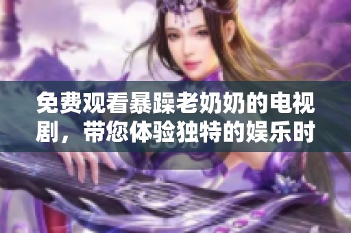 免费观看暴躁老奶奶的电视剧，带您体验独特的娱乐时光