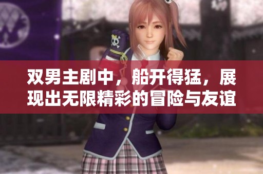 双男主剧中，船开得猛，展现出无限精彩的冒险与友谊