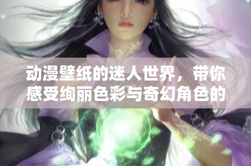 动漫壁纸的迷人世界，带你感受绚丽色彩与奇幻角色的魅力