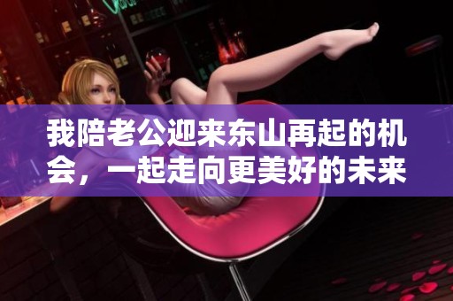 我陪老公迎来东山再起的机会，一起走向更美好的未来