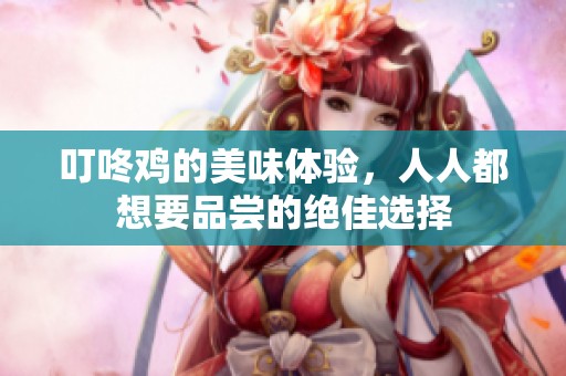 叮咚鸡的美味体验，人人都想要品尝的绝佳选择