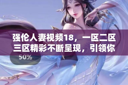 强伦人妻视频18，一区二区三区精彩不断呈现，引领你体验不一样的视觉之旅
