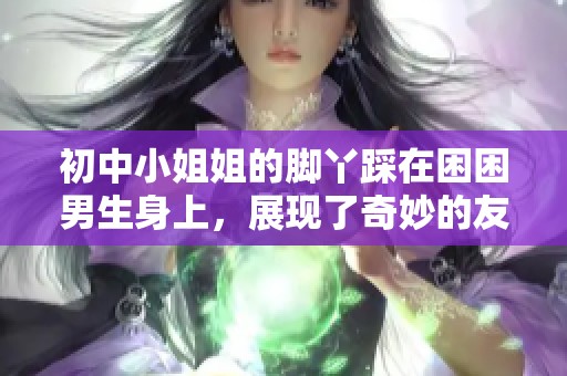 初中小姐姐的脚丫踩在困困男生身上，展现了奇妙的友谊与幽默感