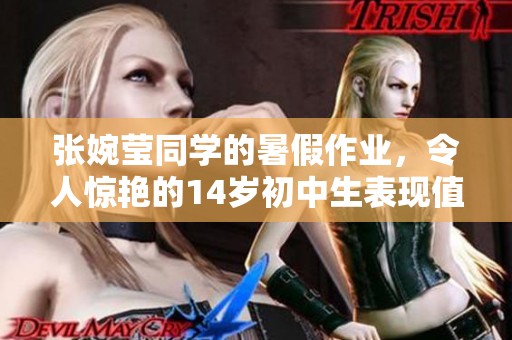 张婉莹同学的暑假作业，令人惊艳的14岁初中生表现值得关注