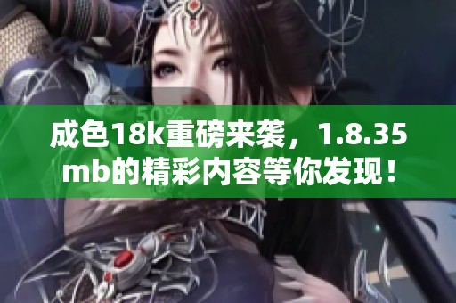 成色18k重磅来袭，1.8.35mb的精彩内容等你发现！