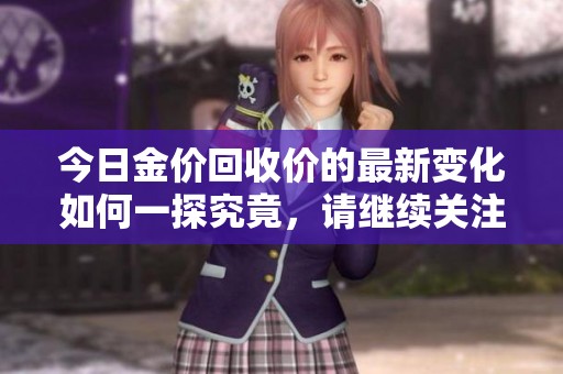 今日金价回收价的最新变化如何一探究竟，请继续关注我们的详细分析。