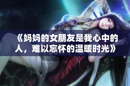 《妈妈的女朋友是我心中的人，难以忘怀的温暖时光》