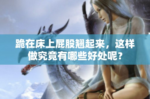 跪在床上屁股翘起来，这样做究竟有哪些好处呢？
