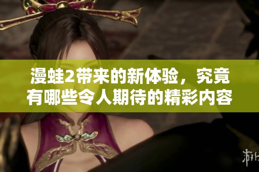 漫蛙2带来的新体验，究竟有哪些令人期待的精彩内容呢