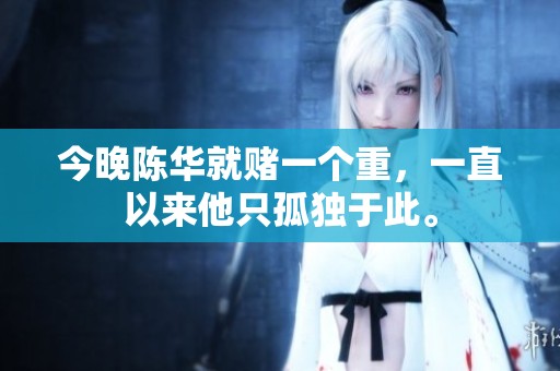 今晚陈华就赌一个重，一直以来他只孤独于此。
