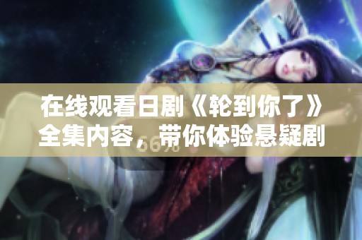 在线观看日剧《轮到你了》全集内容，带你体验悬疑剧情的精彩瞬间