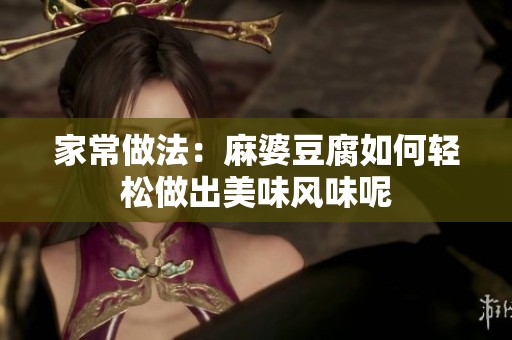家常做法：麻婆豆腐如何轻松做出美味风味呢