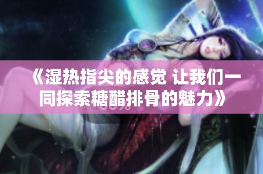 《湿热指尖的感觉 让我们一同探索糖醋排骨的魅力》