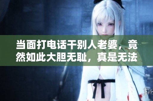 当面打电话干别人老婆，竟然如此大胆无耻，真是无法想象。