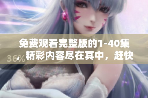 免费观看完整版的1-40集，精彩内容尽在其中，赶快欣赏吧！
