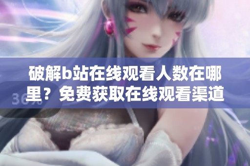 破解b站在线观看人数在哪里？免费获取在线观看渠道的方法大揭秘