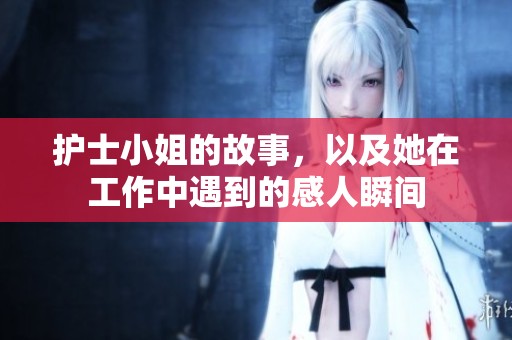 护士小姐的故事，以及她在工作中遇到的感人瞬间