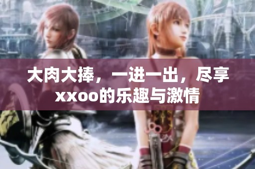 大肉大捧，一进一出，尽享xxoo的乐趣与激情