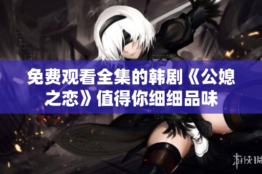免费观看全集的韩剧《公媳之恋》值得你细细品味