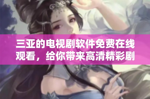 三亚的电视剧软件免费在线观看，给你带来高清精彩剧集享受
