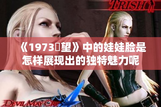 《1973卻望》中的娃娃脸是怎样展现出的独特魅力呢