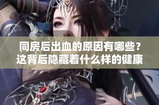 同房后出血的原因有哪些？这背后隐藏着什么样的健康问题呢？