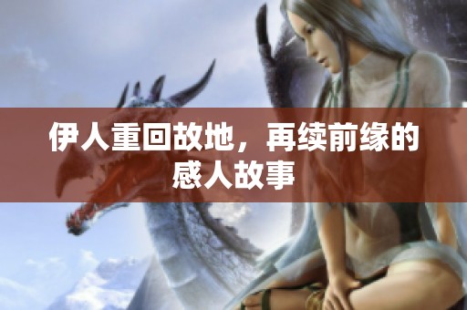 伊人重回故地，再续前缘的感人故事