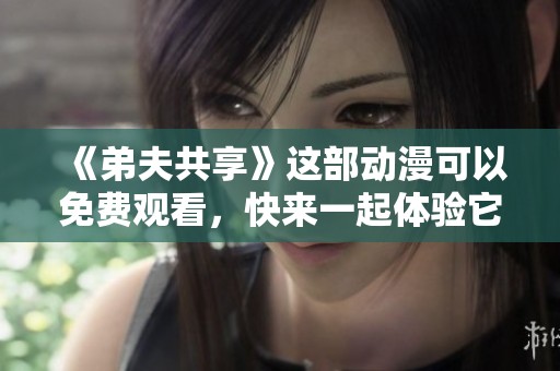 《弟夫共享》这部动漫可以免费观看，快来一起体验它的精彩吧