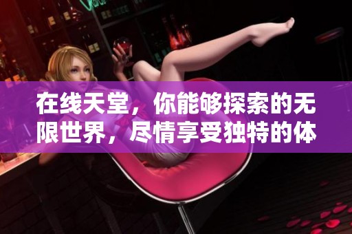 在线天堂，你能够探索的无限世界，尽情享受独特的体验