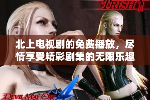 北上电视剧的免费播放，尽情享受精彩剧集的无限乐趣！