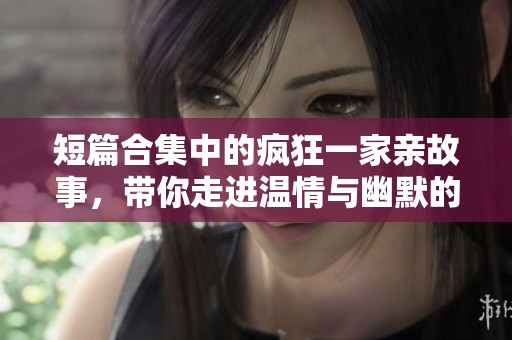 短篇合集中的疯狂一家亲故事，带你走进温情与幽默的家庭生活