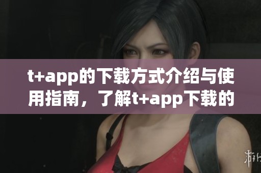 t+app的下载方式介绍与使用指南，了解t+app下载的全面功能与优势