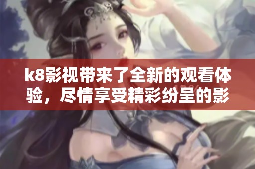 k8影视带来了全新的观看体验，尽情享受精彩纷呈的影视作品