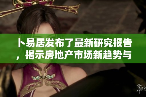 卜易居发布了最新研究报告，揭示房地产市场新趋势与动态