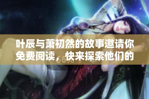 叶辰与萧初然的故事邀请你免费阅读，快来探索他们的精彩经历吧！