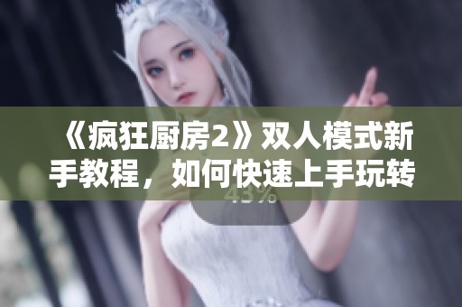 《疯狂厨房2》双人模式新手教程，如何快速上手玩转厨房乐趣