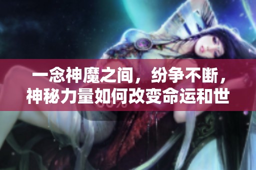 一念神魔之间，纷争不断，神秘力量如何改变命运和世界的面貌？