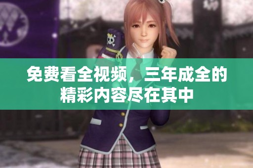 免费看全视频，三年成全的精彩内容尽在其中