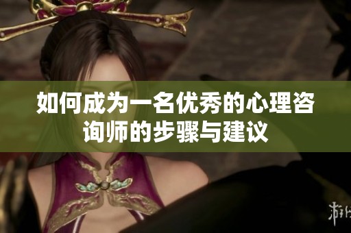 如何成为一名优秀的心理咨询师的步骤与建议